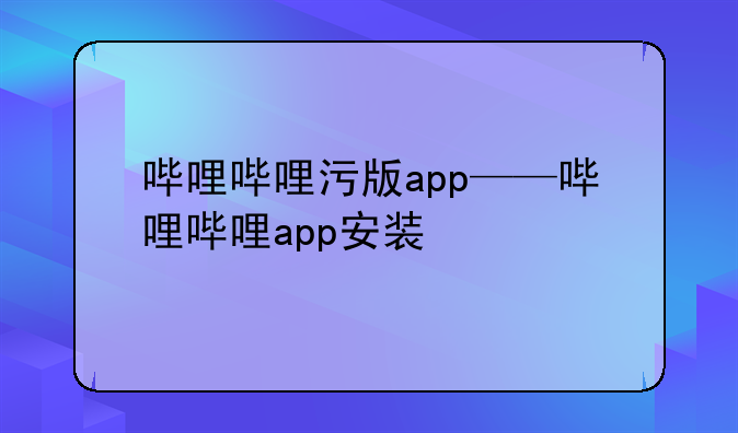 哔哩哔哩污版app——哔哩哔哩app安装