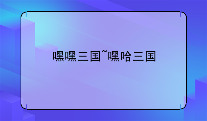 嘿嘿三国~嘿哈三国