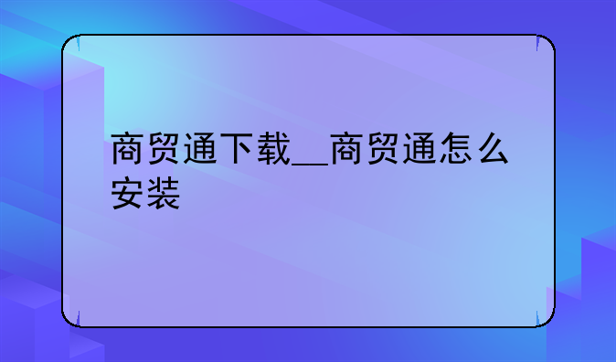 商贸通下载__商贸通怎么安装