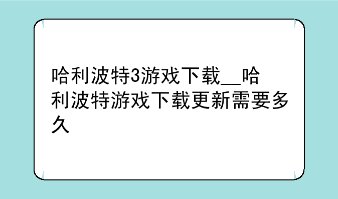 哈利波特3游戏下载__哈利波特游戏下载更新需要多久