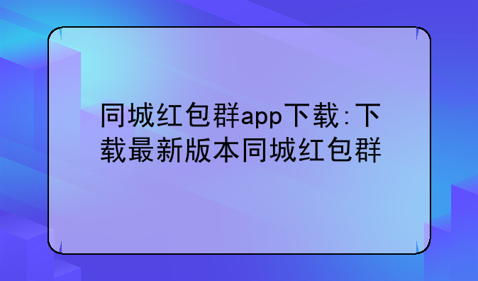 同城红包群app下载:下载最新版本同城红包群