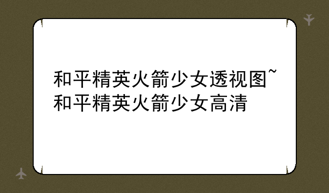 和平精英火箭少女透视图~和平精英火箭少女高清