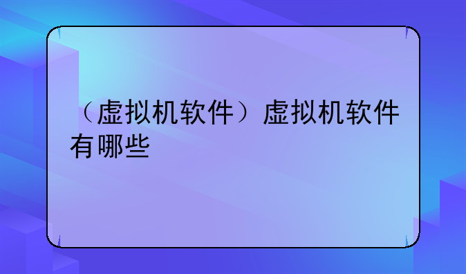 （虚拟机软件）虚拟机软件有哪些