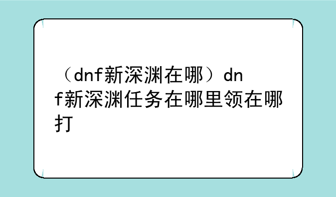 （dnf新深渊在哪）dnf新深渊任务在哪里领在哪打