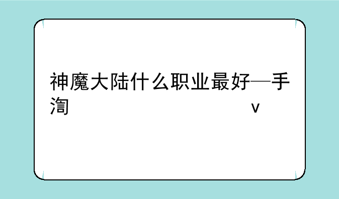 神魔大陆什么职业最好—手游神魔大陆什么职业最好