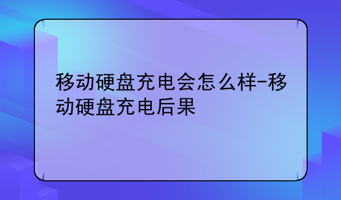 移动硬盘充电会怎么样-移动硬盘充电后果