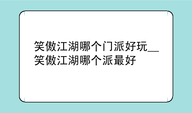 笑傲江湖哪个门派好玩__笑傲江湖哪个派最好