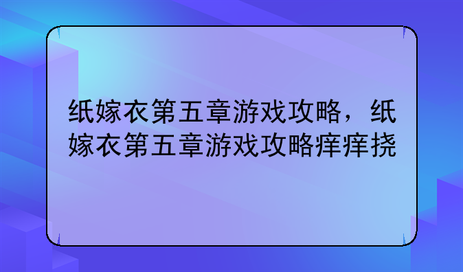 纸嫁衣第五章游戏攻略，纸嫁衣第五章游戏攻略痒痒挠