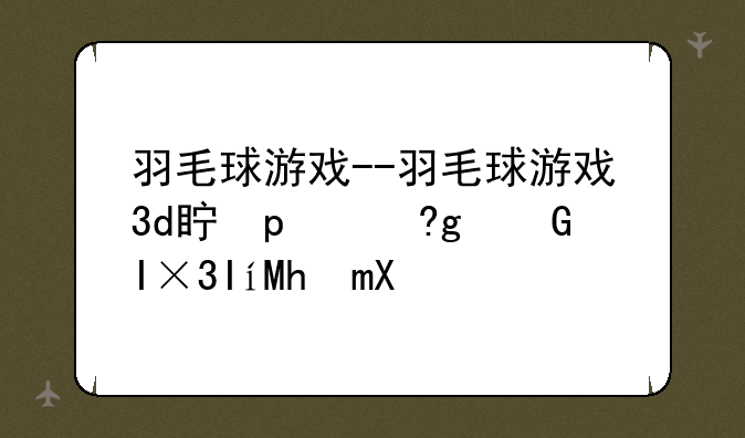 羽毛球游戏--羽毛球游戏3d真实手机版推荐