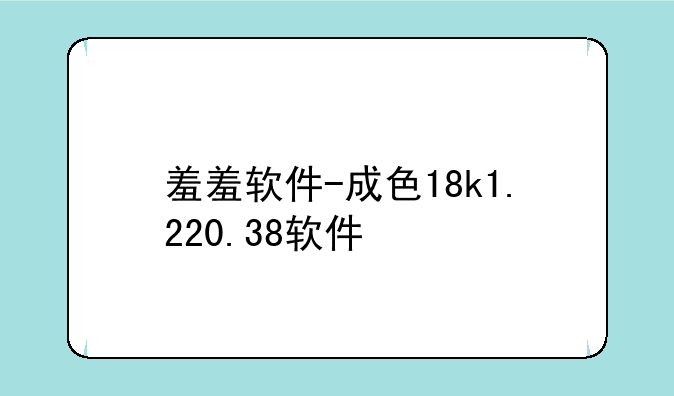 羞羞软件-成色18k1.220.38软件