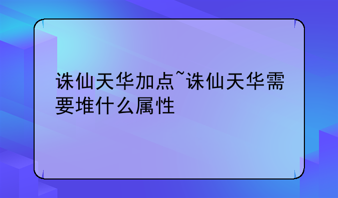 诛仙天华加点~诛仙天华需要堆什么属性