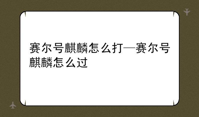 赛尔号麒麟怎么打—赛尔号麒麟怎么过