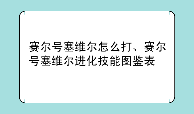 赛尔号塞维尔怎么打、赛尔号塞维尔进化技能图鉴表