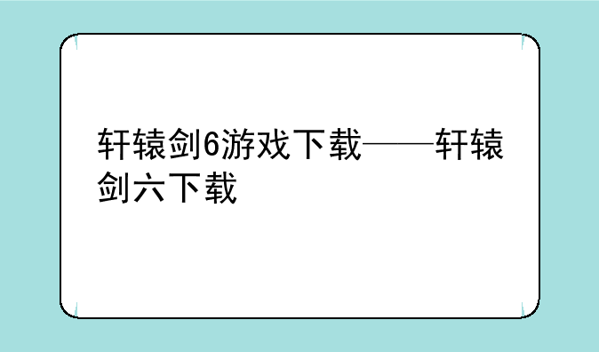 轩辕剑6游戏下载——轩辕剑六下载