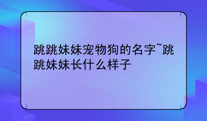 跳跳妹妹宠物狗的名字~跳跳妹妹长什么样子