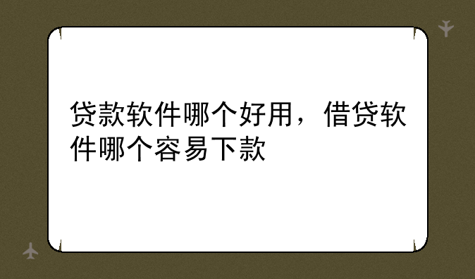 贷款软件哪个好用，借贷软件哪个容易下款