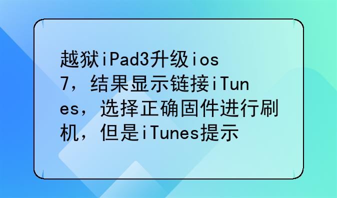 越狱iPad3升级ios7，结果显示链接iTunes，选择正确固件进行刷机，但是iTunes提示固件文件不兼容，怎么破