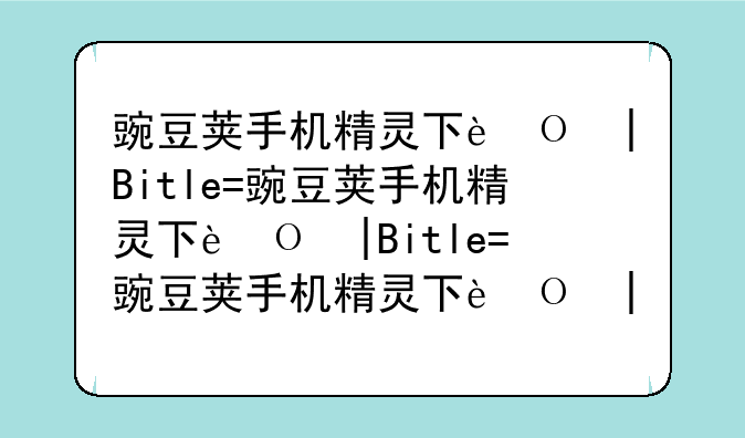 豌豆荚手机精灵下载——碗豆荚手机精灵