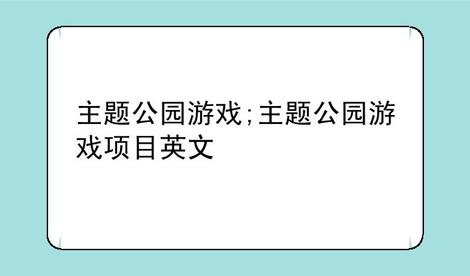 主题公园游戏;主题公园游戏项目英文