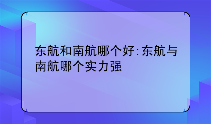 东航和南航哪个好:东航与南航哪个实力强