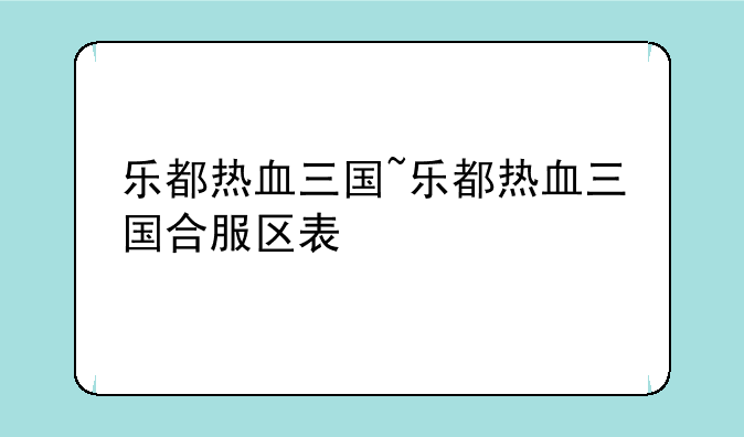 乐都热血三国~乐都热血三国合服区表