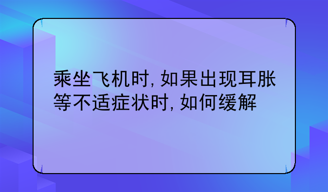 乘坐飞机时,如果出现耳胀等不适症状时,如何缓解