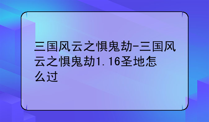 三国风云之惧鬼劫-三国风云之惧鬼劫1.16圣地怎么过