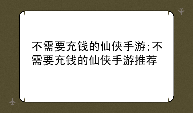 不需要充钱的仙侠手游;不需要充钱的仙侠手游推荐