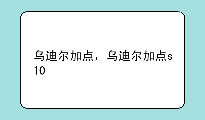 乌迪尔加点，乌迪尔加点s10