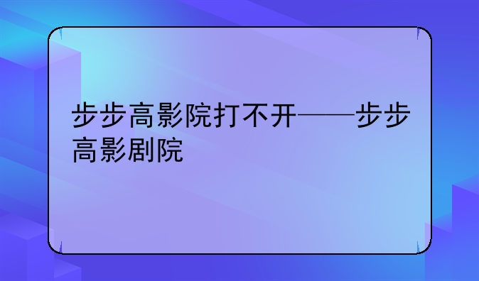步步高影院打不开——步步高影剧院
