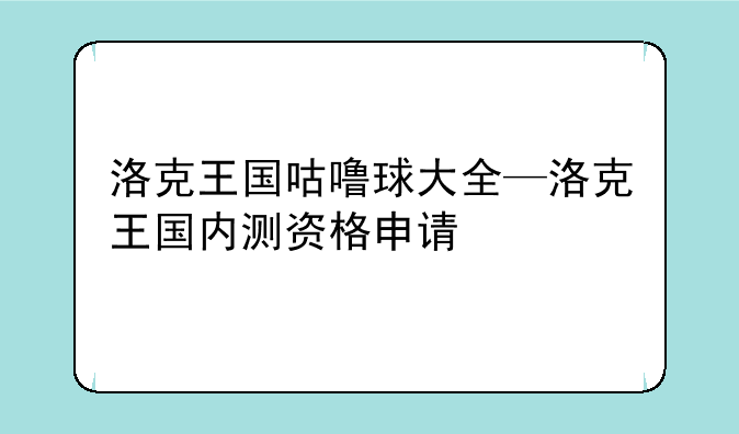 洛克王国咕噜球大全—洛克王国内测资格申请