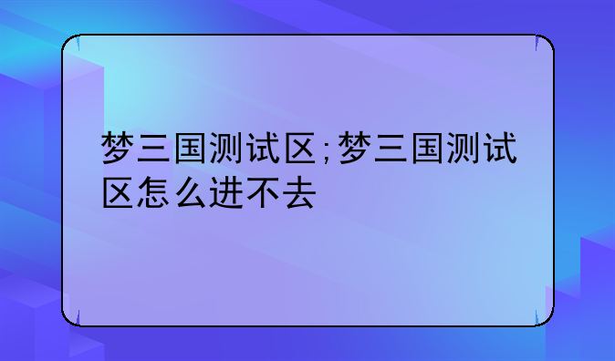 梦三国测试区;梦三国测试区怎么进不去