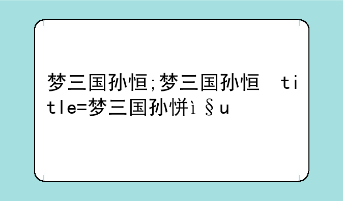 梦三国孙恒;梦三国孙恒台词
