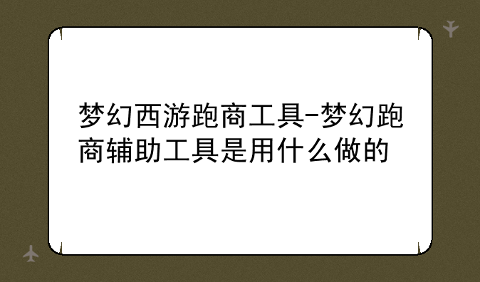 梦幻西游跑商工具-梦幻跑商辅助工具是用什么做的