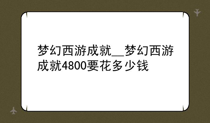 梦幻西游成就__梦幻西游成就4800要花多少钱