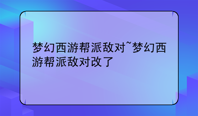 梦幻西游帮派敌对~梦幻西游帮派敌对改了