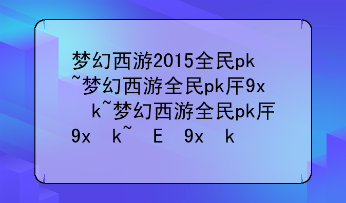 梦幻西游2015全民pk~梦幻西游全民pk历届冠军
