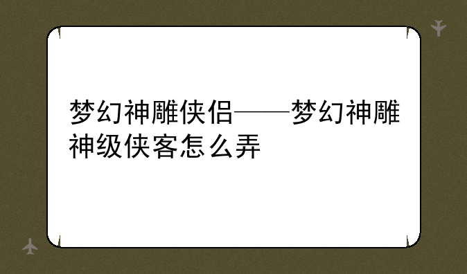 梦幻神雕侠侣——梦幻神雕神级侠客怎么弄