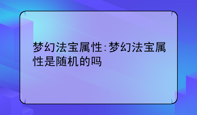 梦幻法宝属性:梦幻法宝属性是随机的吗