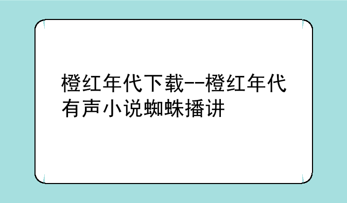 橙红年代下载--橙红年代有声小说蜘蛛播讲