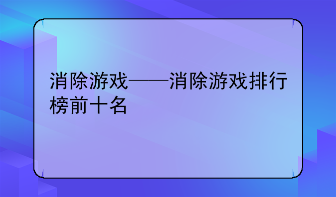消除游戏——消除游戏排行榜前十名