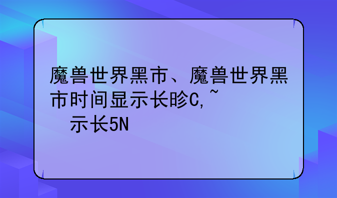 魔兽世界黑市、魔兽世界黑市时间显示长是几小时
