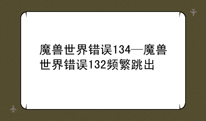 魔兽世界错误134—魔兽世界错误132频繁跳出