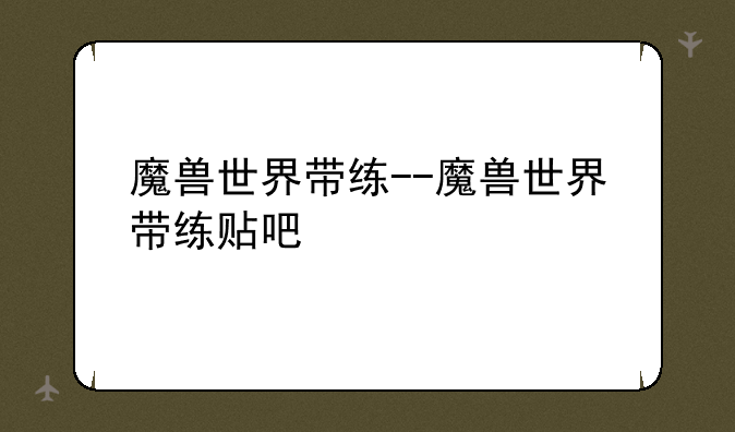 魔兽世界带练--魔兽世界带练贴吧