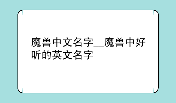 魔兽中文名字__魔兽中好听的英文名字