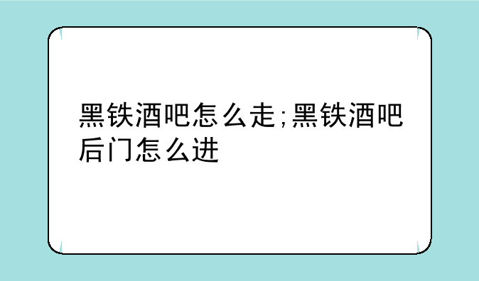 黑铁酒吧怎么走;黑铁酒吧后门怎么进