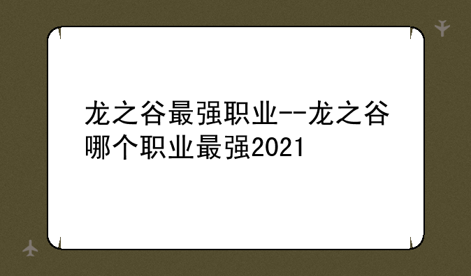 龙之谷最强职业--龙之谷哪个职业最强2021