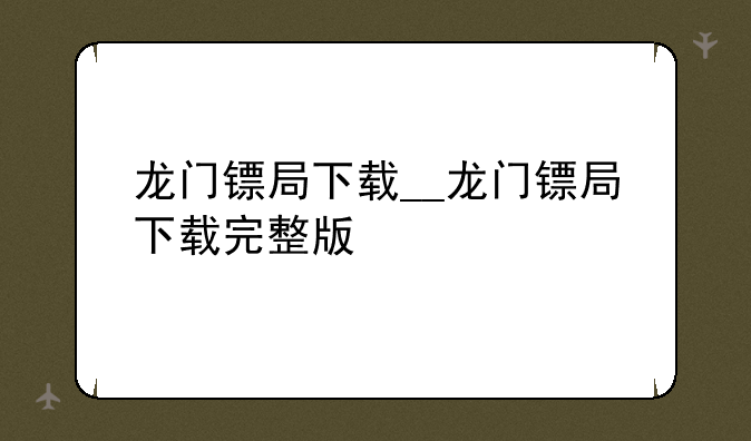 龙门镖局下载__龙门镖局下载完整版