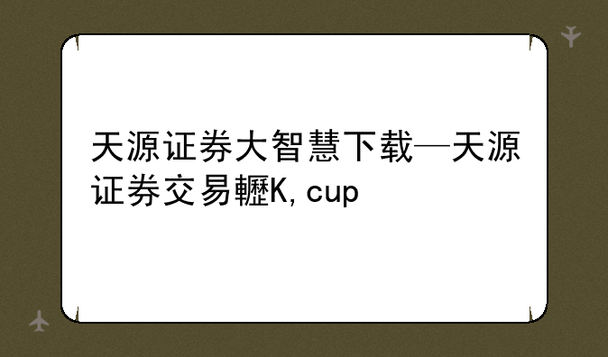 天源证券大智慧下载—天源证券交易软件下载