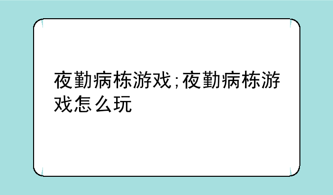 夜勤病栋游戏;夜勤病栋游戏怎么玩